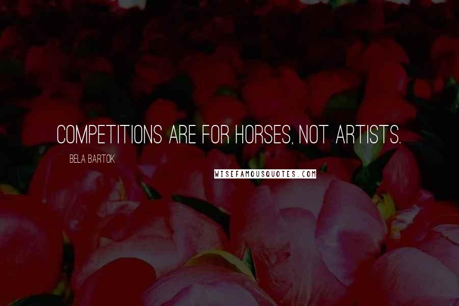 Bela Bartok Quotes: Competitions are for horses, not artists.