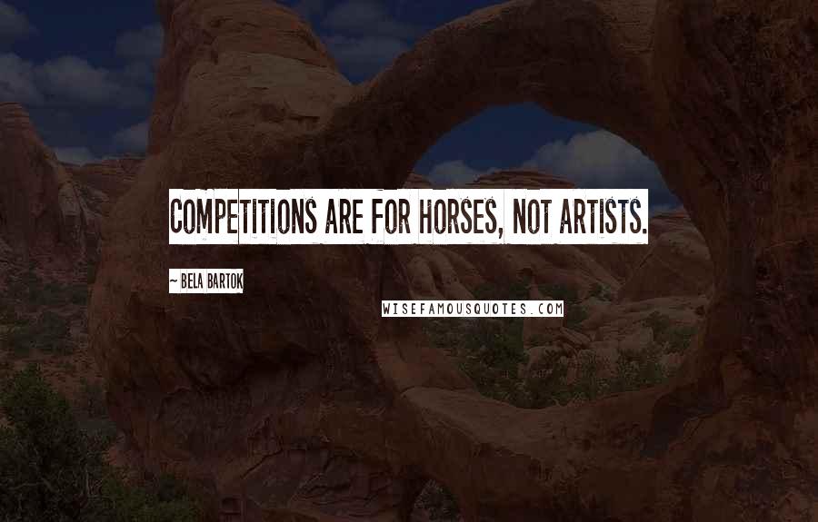 Bela Bartok Quotes: Competitions are for horses, not artists.