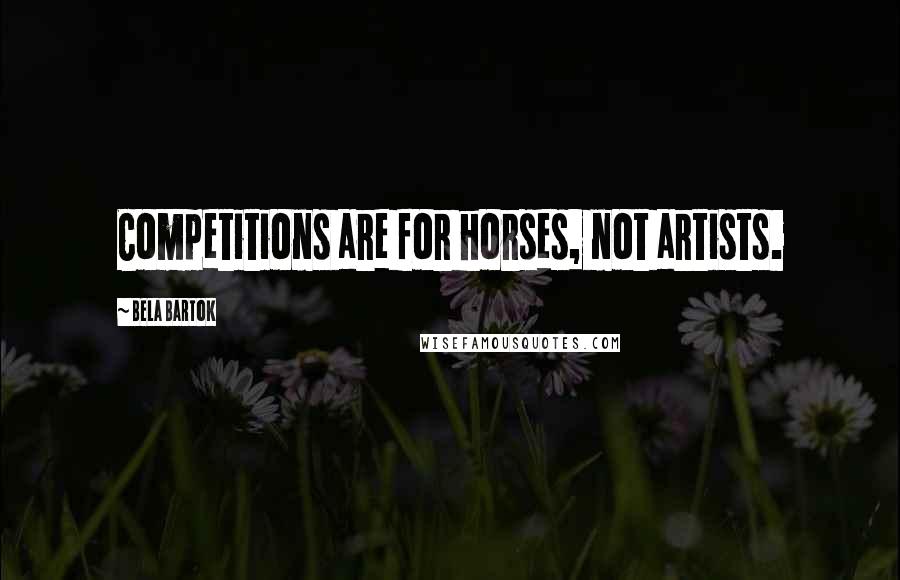 Bela Bartok Quotes: Competitions are for horses, not artists.