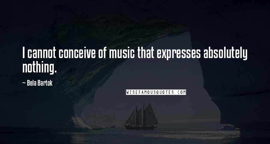 Bela Bartok Quotes: I cannot conceive of music that expresses absolutely nothing.