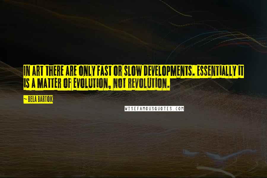 Bela Bartok Quotes: In art there are only fast or slow developments. Essentially it is a matter of evolution, not revolution.