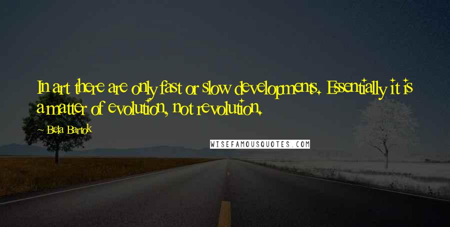 Bela Bartok Quotes: In art there are only fast or slow developments. Essentially it is a matter of evolution, not revolution.