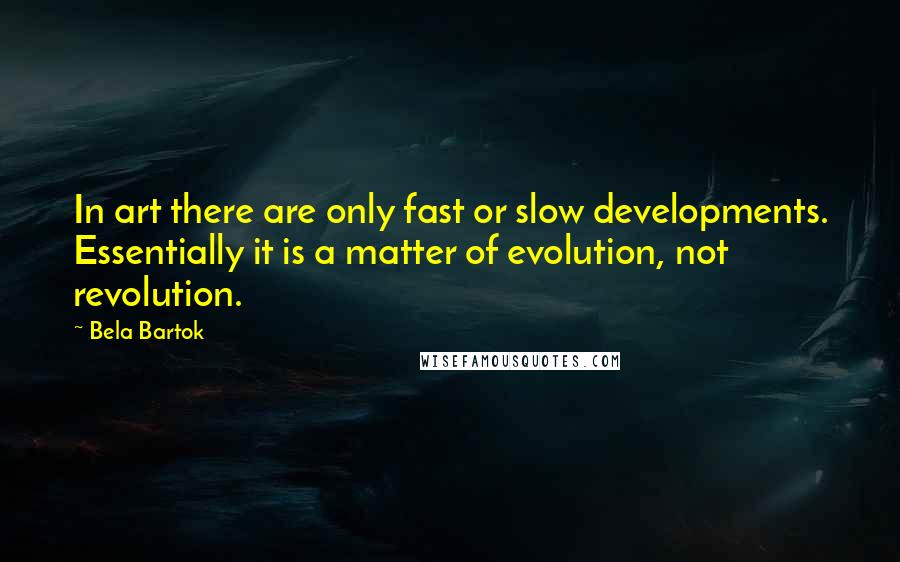 Bela Bartok Quotes: In art there are only fast or slow developments. Essentially it is a matter of evolution, not revolution.