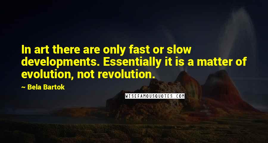 Bela Bartok Quotes: In art there are only fast or slow developments. Essentially it is a matter of evolution, not revolution.