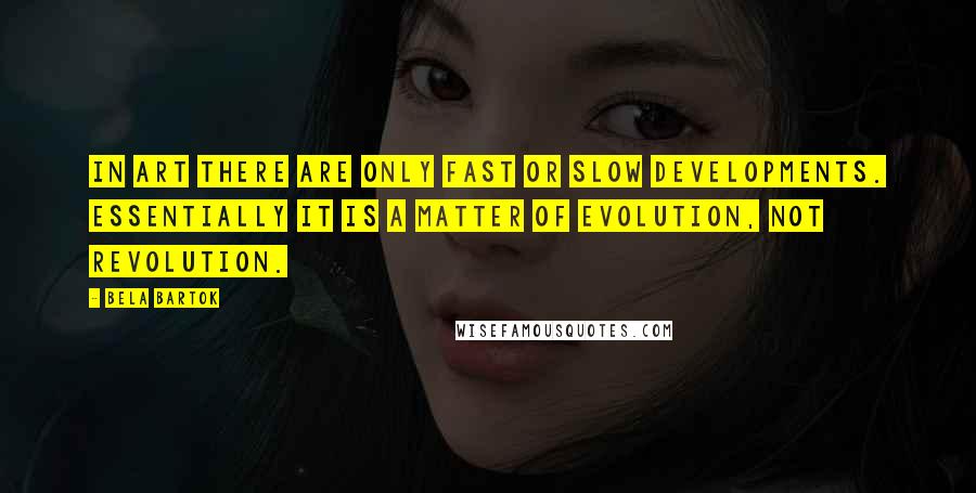 Bela Bartok Quotes: In art there are only fast or slow developments. Essentially it is a matter of evolution, not revolution.