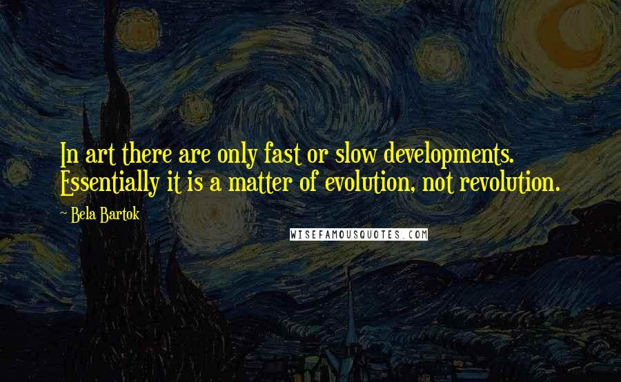 Bela Bartok Quotes: In art there are only fast or slow developments. Essentially it is a matter of evolution, not revolution.