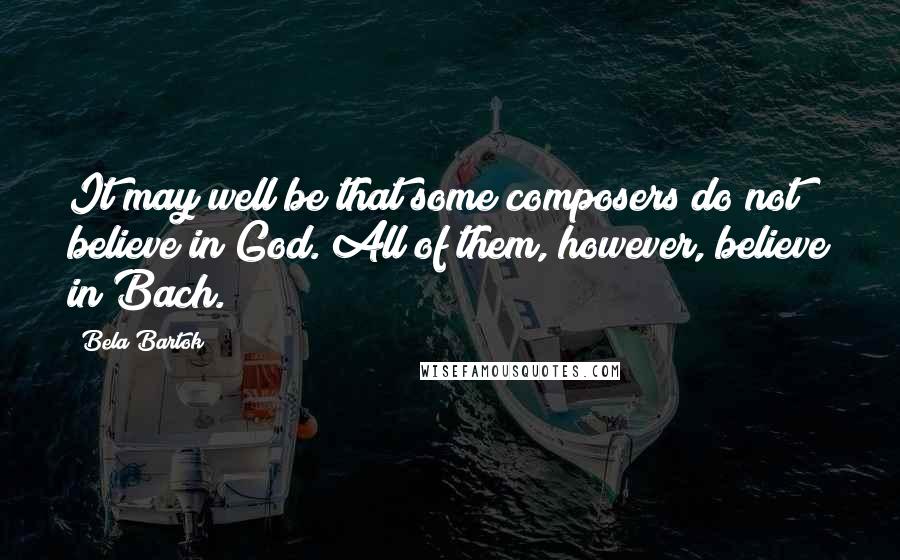 Bela Bartok Quotes: It may well be that some composers do not believe in God. All of them, however, believe in Bach.