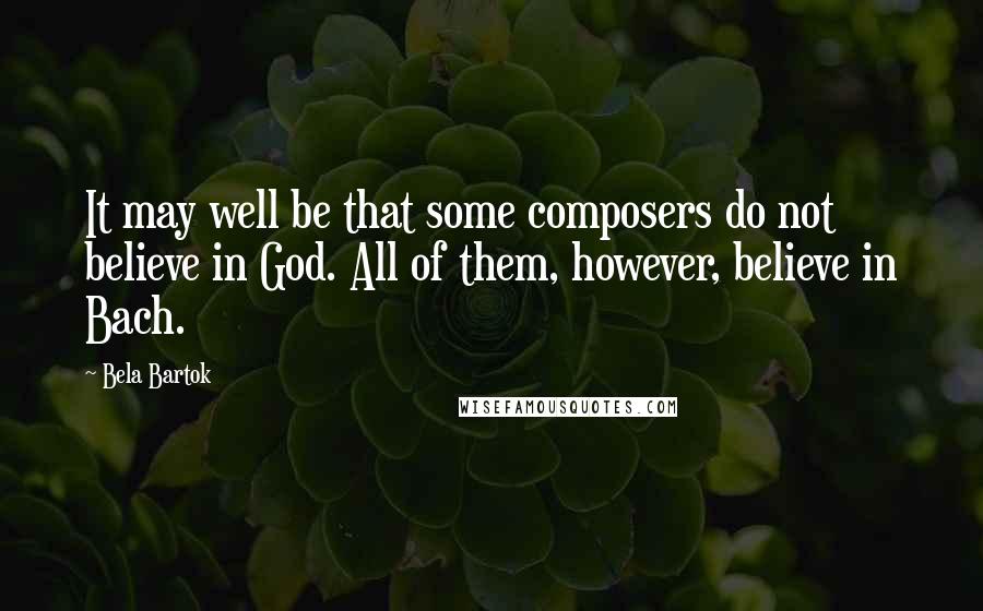 Bela Bartok Quotes: It may well be that some composers do not believe in God. All of them, however, believe in Bach.