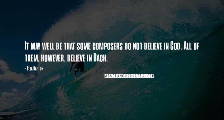 Bela Bartok Quotes: It may well be that some composers do not believe in God. All of them, however, believe in Bach.