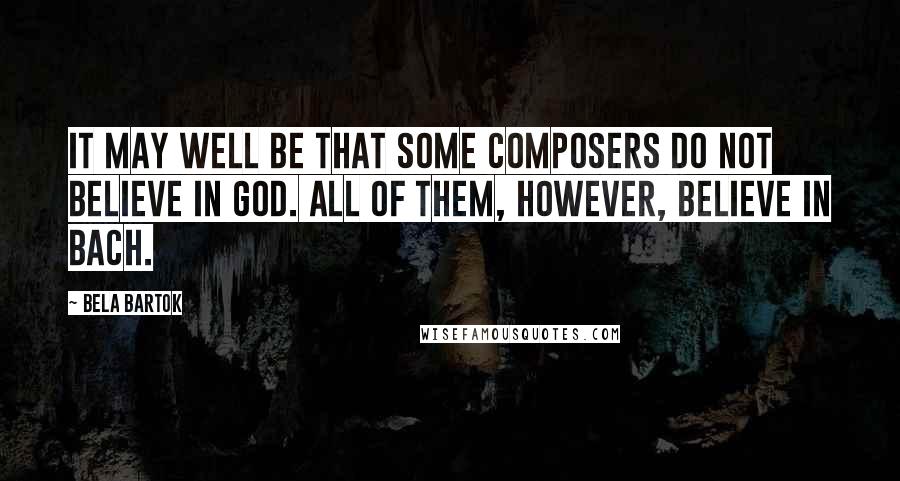 Bela Bartok Quotes: It may well be that some composers do not believe in God. All of them, however, believe in Bach.