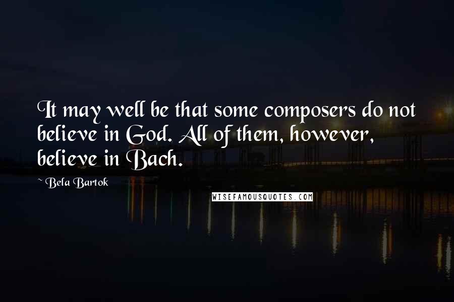 Bela Bartok Quotes: It may well be that some composers do not believe in God. All of them, however, believe in Bach.