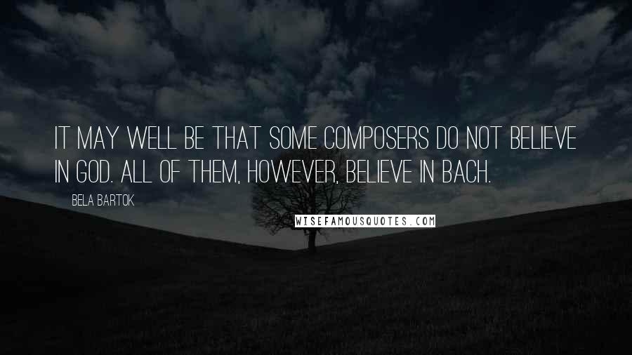 Bela Bartok Quotes: It may well be that some composers do not believe in God. All of them, however, believe in Bach.