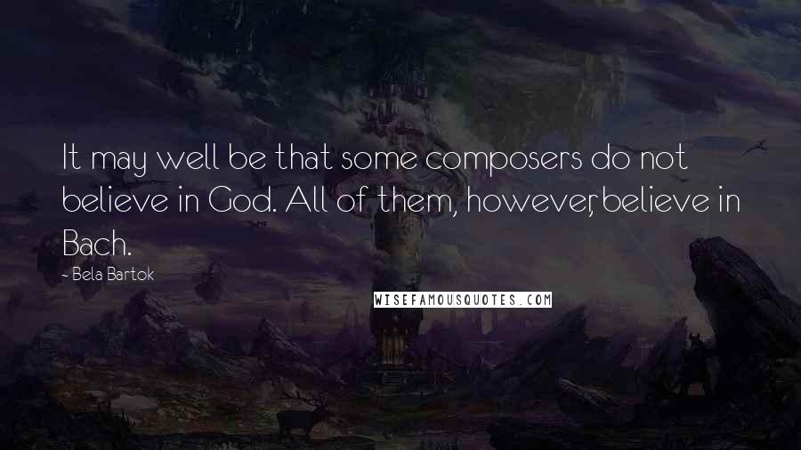 Bela Bartok Quotes: It may well be that some composers do not believe in God. All of them, however, believe in Bach.
