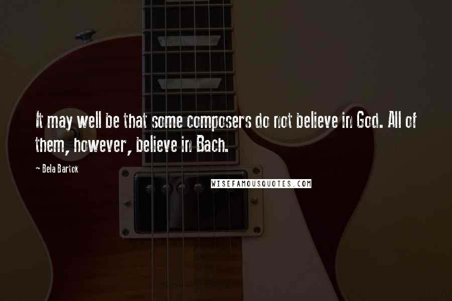 Bela Bartok Quotes: It may well be that some composers do not believe in God. All of them, however, believe in Bach.