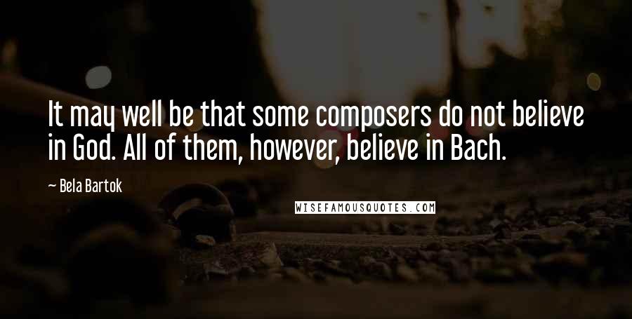 Bela Bartok Quotes: It may well be that some composers do not believe in God. All of them, however, believe in Bach.