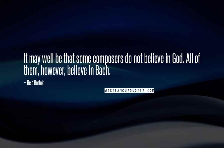 Bela Bartok Quotes: It may well be that some composers do not believe in God. All of them, however, believe in Bach.