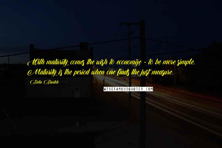 Bela Bartok Quotes: With maturity comes the wish to economize - to be more simple. Maturity is the period when one finds the just measure.