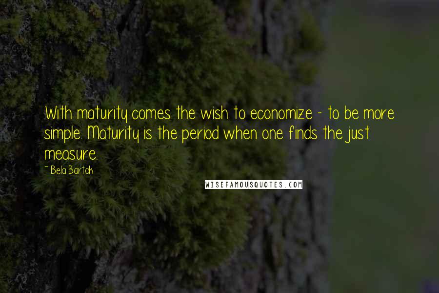 Bela Bartok Quotes: With maturity comes the wish to economize - to be more simple. Maturity is the period when one finds the just measure.