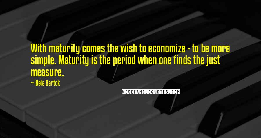 Bela Bartok Quotes: With maturity comes the wish to economize - to be more simple. Maturity is the period when one finds the just measure.