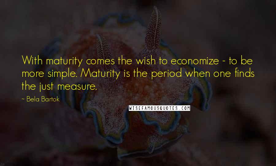 Bela Bartok Quotes: With maturity comes the wish to economize - to be more simple. Maturity is the period when one finds the just measure.