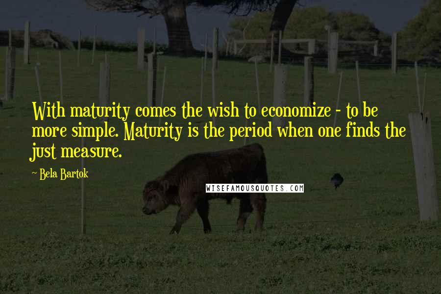 Bela Bartok Quotes: With maturity comes the wish to economize - to be more simple. Maturity is the period when one finds the just measure.