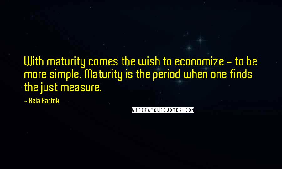 Bela Bartok Quotes: With maturity comes the wish to economize - to be more simple. Maturity is the period when one finds the just measure.