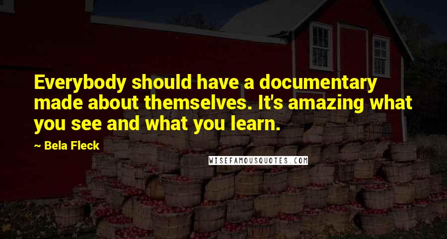 Bela Fleck Quotes: Everybody should have a documentary made about themselves. It's amazing what you see and what you learn.