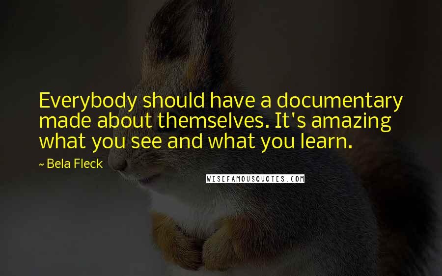 Bela Fleck Quotes: Everybody should have a documentary made about themselves. It's amazing what you see and what you learn.