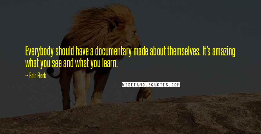 Bela Fleck Quotes: Everybody should have a documentary made about themselves. It's amazing what you see and what you learn.