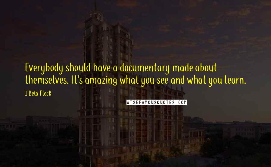 Bela Fleck Quotes: Everybody should have a documentary made about themselves. It's amazing what you see and what you learn.