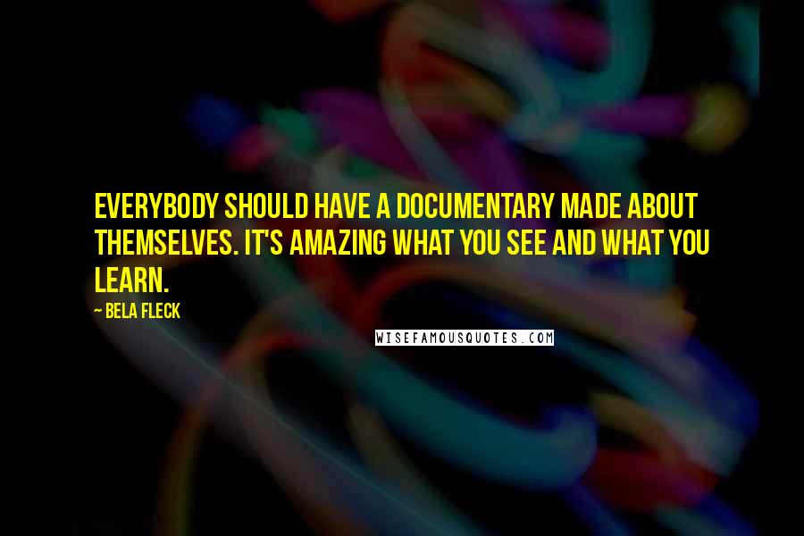 Bela Fleck Quotes: Everybody should have a documentary made about themselves. It's amazing what you see and what you learn.