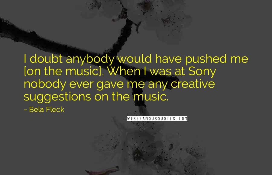 Bela Fleck Quotes: I doubt anybody would have pushed me [on the music]. When I was at Sony nobody ever gave me any creative suggestions on the music.