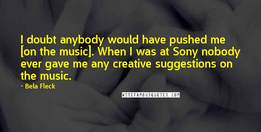 Bela Fleck Quotes: I doubt anybody would have pushed me [on the music]. When I was at Sony nobody ever gave me any creative suggestions on the music.