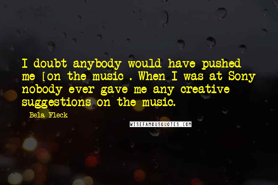 Bela Fleck Quotes: I doubt anybody would have pushed me [on the music]. When I was at Sony nobody ever gave me any creative suggestions on the music.