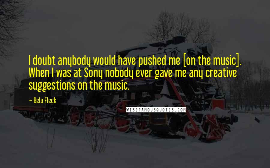 Bela Fleck Quotes: I doubt anybody would have pushed me [on the music]. When I was at Sony nobody ever gave me any creative suggestions on the music.