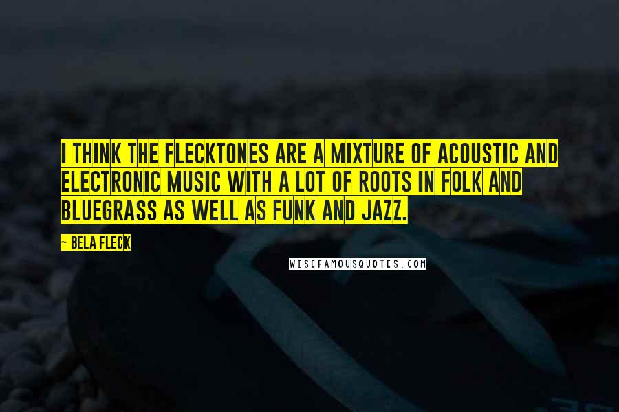 Bela Fleck Quotes: I think the Flecktones are a mixture of acoustic and electronic music with a lot of roots in folk and bluegrass as well as funk and jazz.