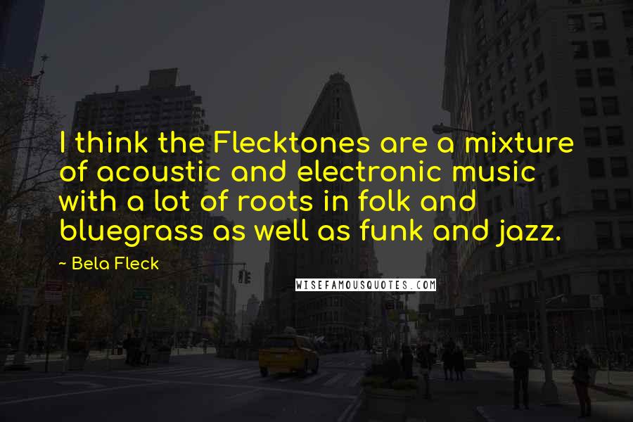 Bela Fleck Quotes: I think the Flecktones are a mixture of acoustic and electronic music with a lot of roots in folk and bluegrass as well as funk and jazz.