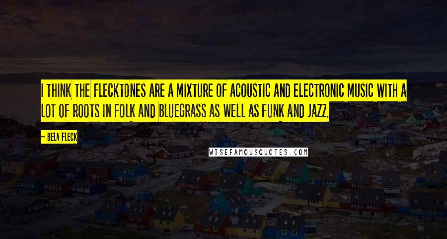 Bela Fleck Quotes: I think the Flecktones are a mixture of acoustic and electronic music with a lot of roots in folk and bluegrass as well as funk and jazz.