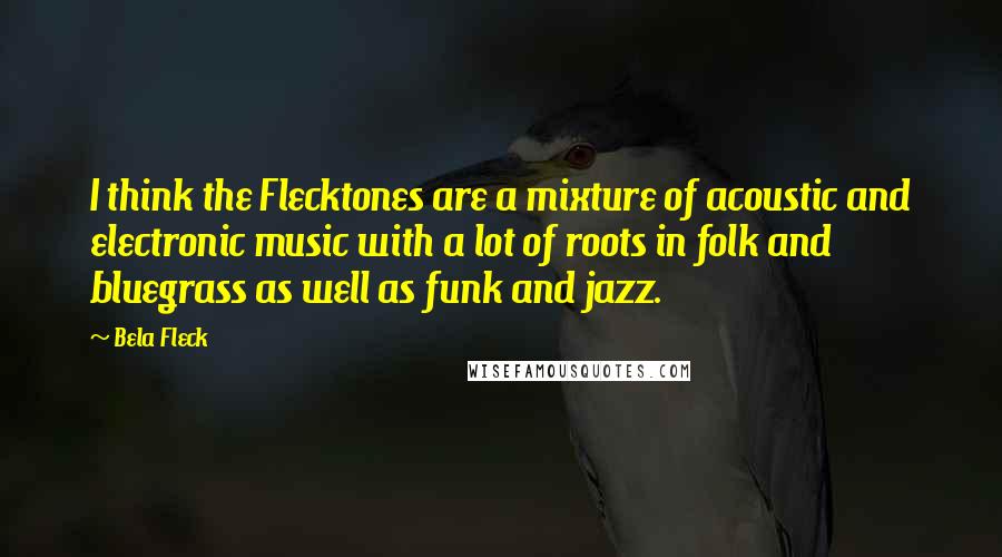 Bela Fleck Quotes: I think the Flecktones are a mixture of acoustic and electronic music with a lot of roots in folk and bluegrass as well as funk and jazz.