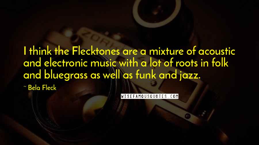Bela Fleck Quotes: I think the Flecktones are a mixture of acoustic and electronic music with a lot of roots in folk and bluegrass as well as funk and jazz.