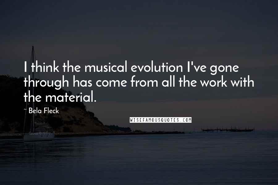 Bela Fleck Quotes: I think the musical evolution I've gone through has come from all the work with the material.