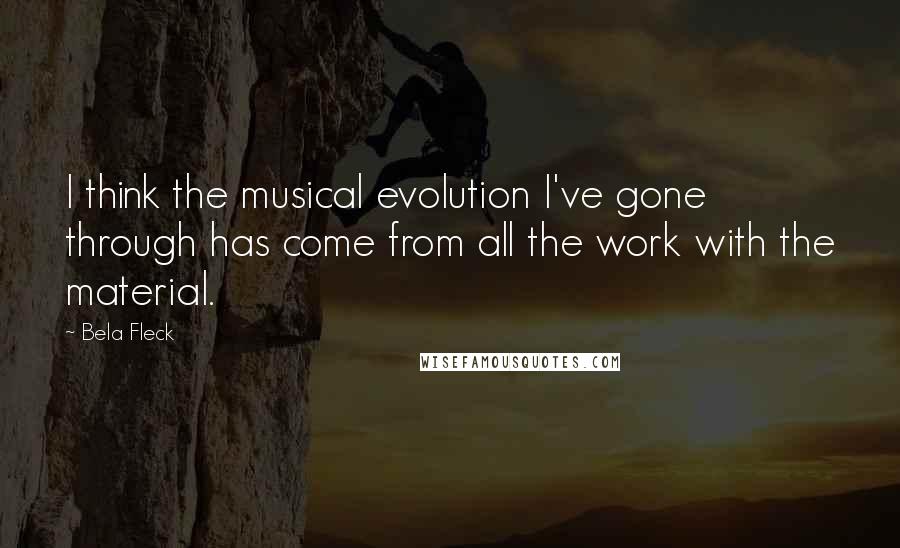 Bela Fleck Quotes: I think the musical evolution I've gone through has come from all the work with the material.