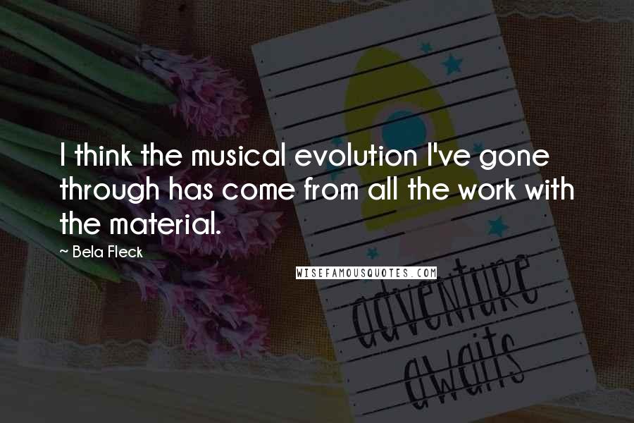 Bela Fleck Quotes: I think the musical evolution I've gone through has come from all the work with the material.