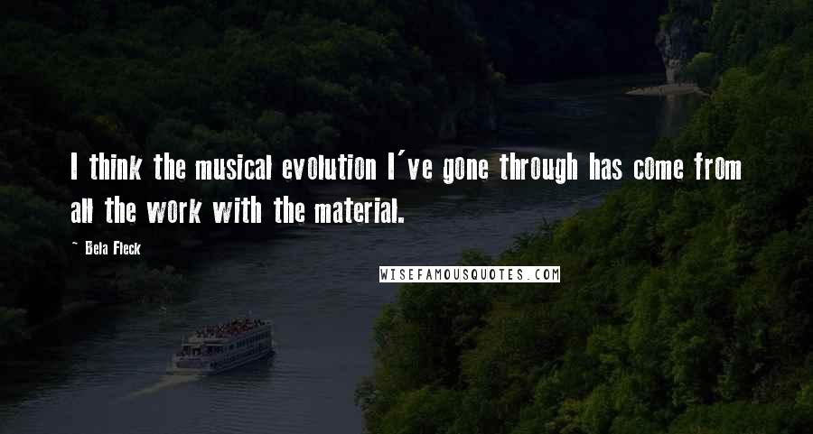Bela Fleck Quotes: I think the musical evolution I've gone through has come from all the work with the material.
