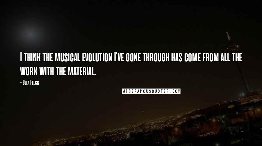 Bela Fleck Quotes: I think the musical evolution I've gone through has come from all the work with the material.