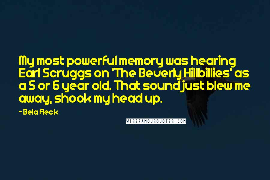 Bela Fleck Quotes: My most powerful memory was hearing Earl Scruggs on 'The Beverly Hillbillies' as a 5 or 6 year old. That sound just blew me away, shook my head up.