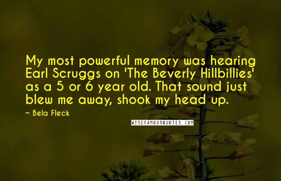 Bela Fleck Quotes: My most powerful memory was hearing Earl Scruggs on 'The Beverly Hillbillies' as a 5 or 6 year old. That sound just blew me away, shook my head up.