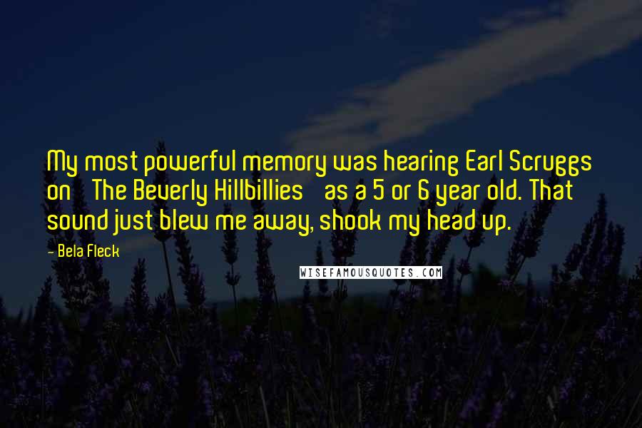 Bela Fleck Quotes: My most powerful memory was hearing Earl Scruggs on 'The Beverly Hillbillies' as a 5 or 6 year old. That sound just blew me away, shook my head up.