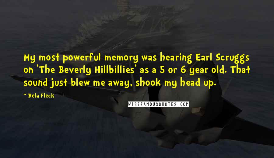 Bela Fleck Quotes: My most powerful memory was hearing Earl Scruggs on 'The Beverly Hillbillies' as a 5 or 6 year old. That sound just blew me away, shook my head up.