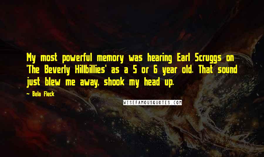 Bela Fleck Quotes: My most powerful memory was hearing Earl Scruggs on 'The Beverly Hillbillies' as a 5 or 6 year old. That sound just blew me away, shook my head up.